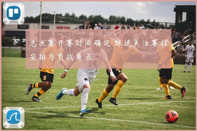 总决赛开赛时间确定 球迷关注赛程安排与首战看点