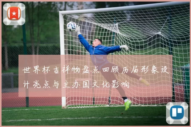 世界杯吉祥物盘点回顾历届形象设计亮点与主办国文化影响