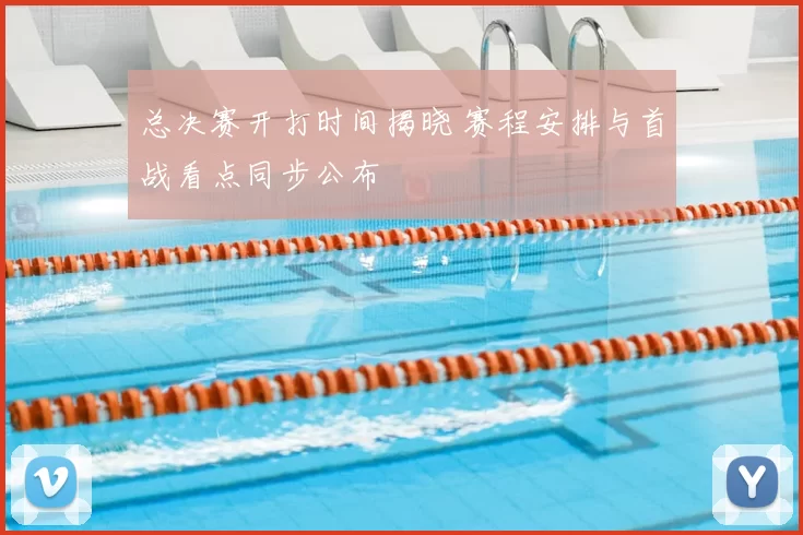 总决赛开打时间揭晓 赛程安排与首战看点同步公布