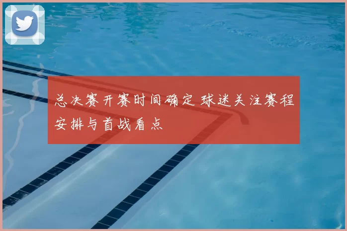 总决赛开赛时间确定 球迷关注赛程安排与首战看点