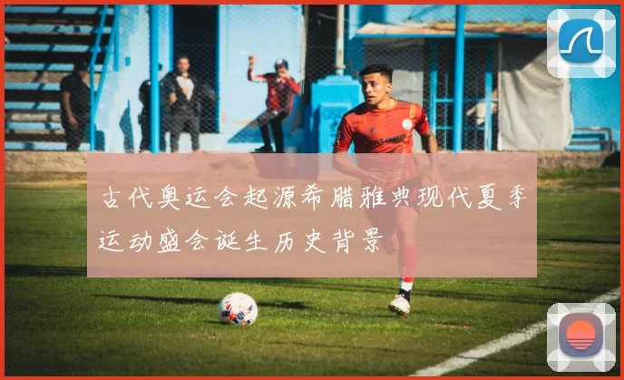 古代奥运会起源希腊雅典现代夏季运动盛会诞生历史背景