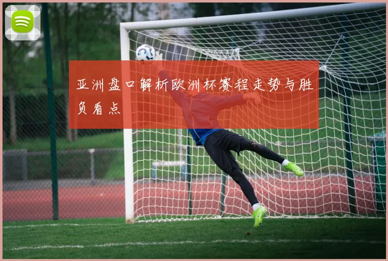 亚洲盘口解析欧洲杯赛程走势与胜负看点