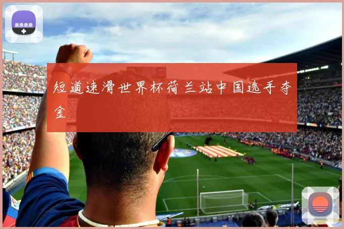 短道速滑世界杯荷兰站中国选手夺金