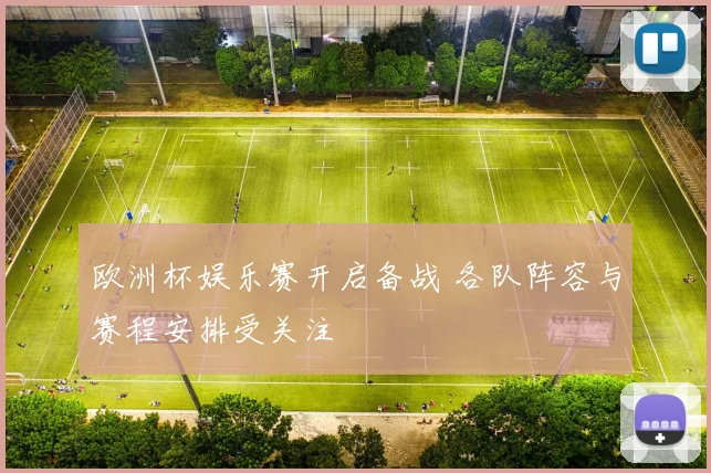 欧洲杯娱乐赛开启备战 各队阵容与赛程安排受关注