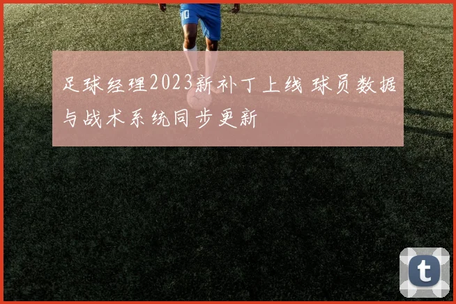 足球经理2023新补丁上线 球员数据与战术系统同步更新